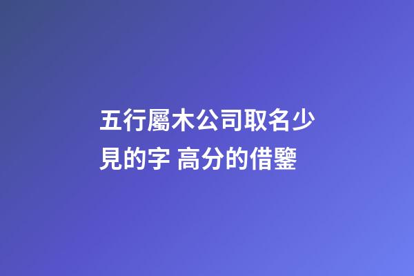五行屬木公司取名少見的字 高分的借鑒-第1張-公司起名-玄機派